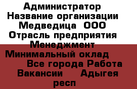 Администратор › Название организации ­ Медведица, ООО › Отрасль предприятия ­ Менеджмент › Минимальный оклад ­ 31 000 - Все города Работа » Вакансии   . Адыгея респ.